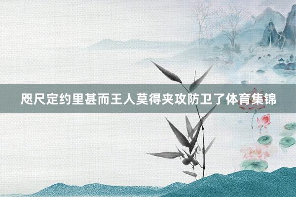 咫尺定约里甚而王人莫得夹攻防卫了体育集锦