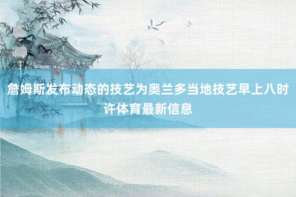 詹姆斯发布动态的技艺为奥兰多当地技艺早上八时许体育最新信息