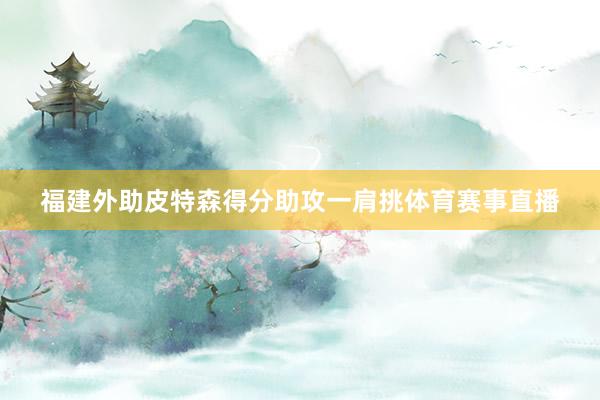 福建外助皮特森得分助攻一肩挑体育赛事直播