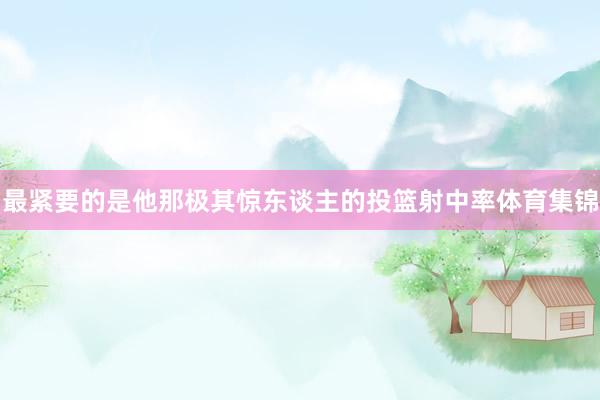 最紧要的是他那极其惊东谈主的投篮射中率体育集锦