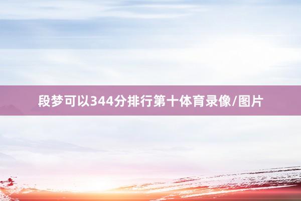 段梦可以344分排行第十体育录像/图片