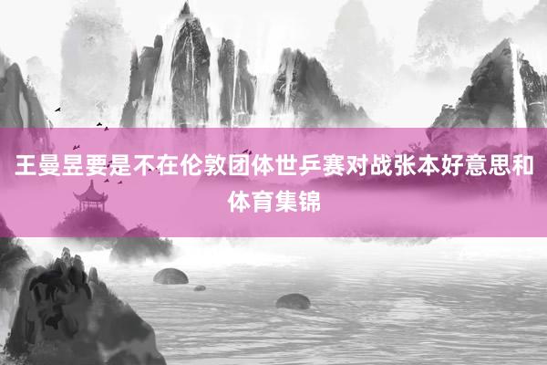 王曼昱要是不在伦敦团体世乒赛对战张本好意思和体育集锦