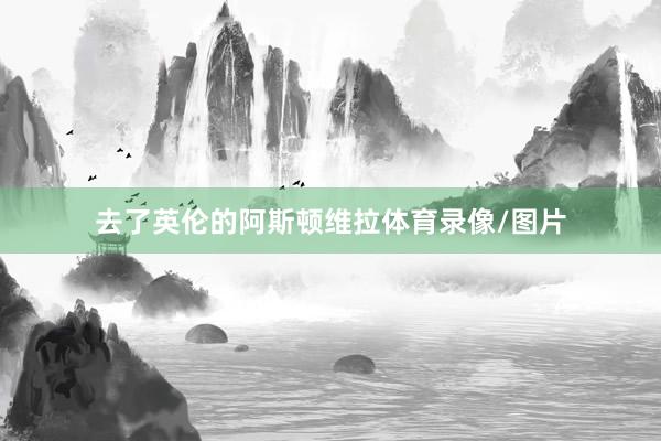 去了英伦的阿斯顿维拉体育录像/图片