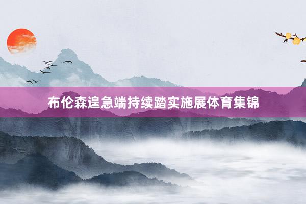 布伦森遑急端持续踏实施展体育集锦
