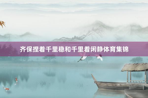 齐保捏着千里稳和千里着闲静体育集锦