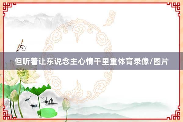 但听着让东说念主心情千里重体育录像/图片
