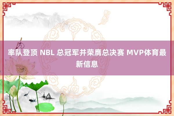 率队登顶 NBL 总冠军并荣膺总决赛 MVP体育最新信息