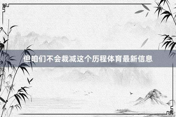 但咱们不会裁减这个历程体育最新信息