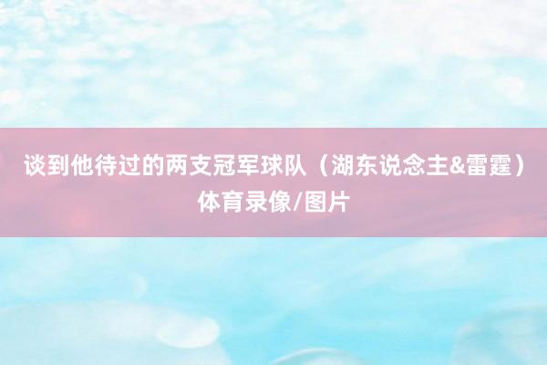 谈到他待过的两支冠军球队（湖东说念主&雷霆）体育录像/图片