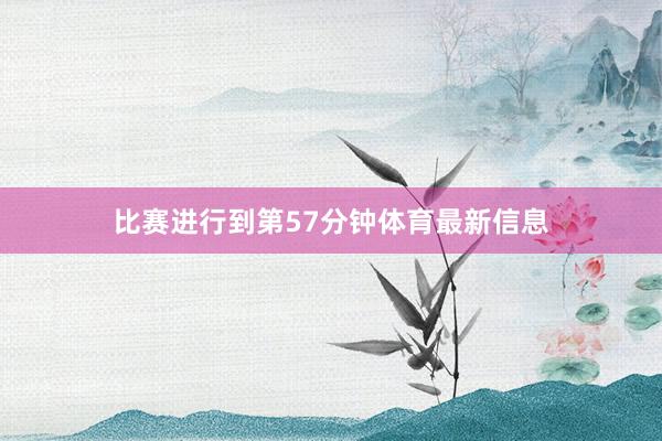 比赛进行到第57分钟体育最新信息