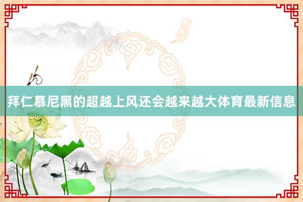 拜仁慕尼黑的超越上风还会越来越大体育最新信息