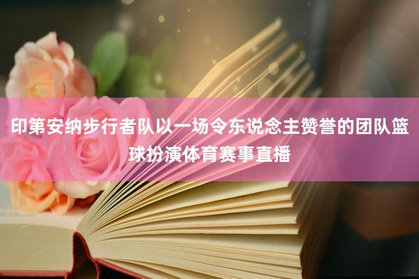 印第安纳步行者队以一场令东说念主赞誉的团队篮球扮演体育赛事直播