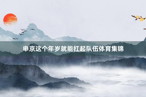 申京这个年岁就能扛起队伍体育集锦