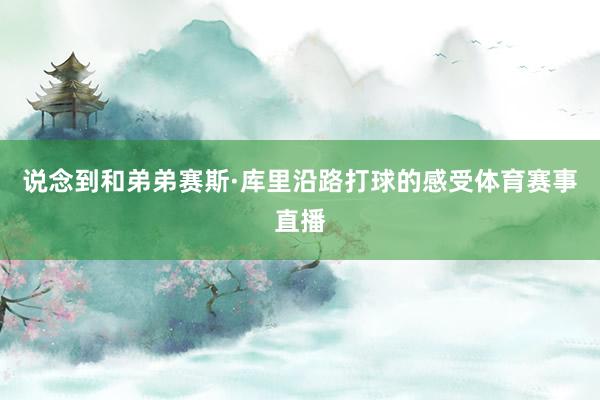 说念到和弟弟赛斯·库里沿路打球的感受体育赛事直播