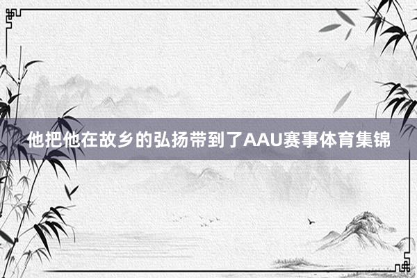 他把他在故乡的弘扬带到了AAU赛事体育集锦