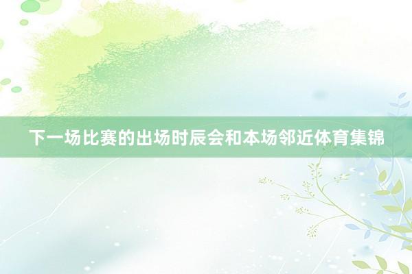 下一场比赛的出场时辰会和本场邻近体育集锦