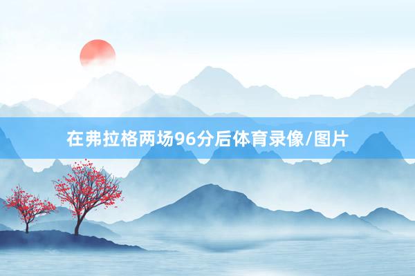 在弗拉格两场96分后体育录像/图片