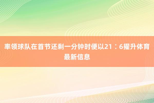 率领球队在首节还剩一分钟时便以21∶6擢升体育最新信息