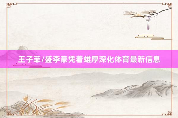 王子菲/盛李豪凭着雄厚深化体育最新信息