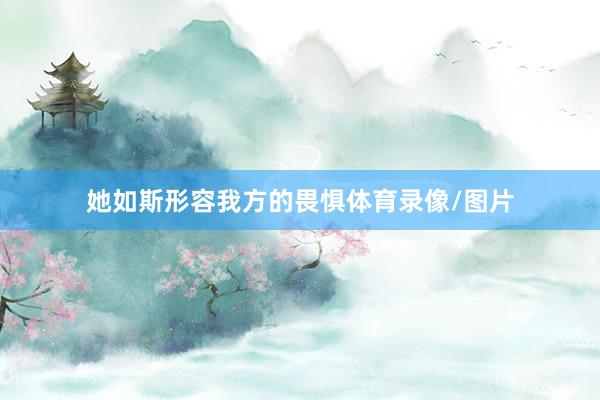 她如斯形容我方的畏惧体育录像/图片
