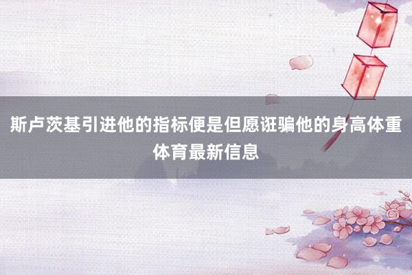 斯卢茨基引进他的指标便是但愿诳骗他的身高体重体育最新信息