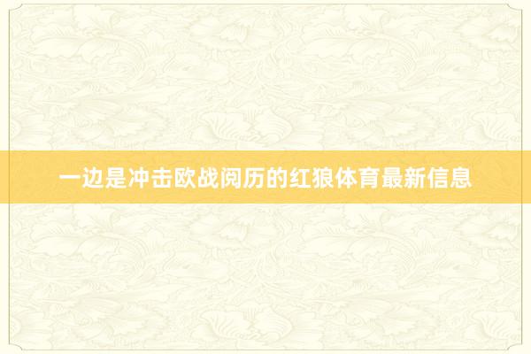 一边是冲击欧战阅历的红狼体育最新信息