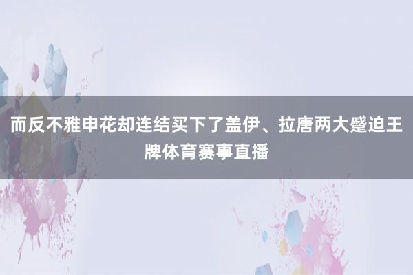 而反不雅申花却连结买下了盖伊、拉唐两大蹙迫王牌体育赛事直播