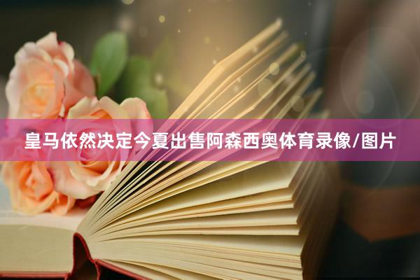 皇马依然决定今夏出售阿森西奥体育录像/图片