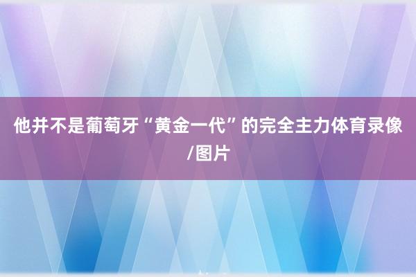 他并不是葡萄牙“黄金一代”的完全主力体育录像/图片