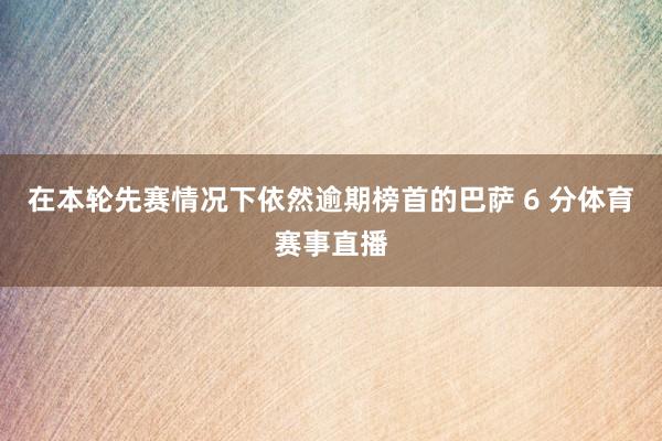 在本轮先赛情况下依然逾期榜首的巴萨 6 分体育赛事直播