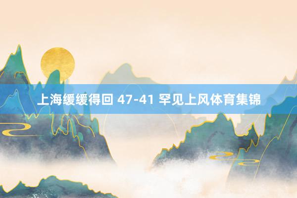 上海缓缓得回 47-41 罕见上风体育集锦