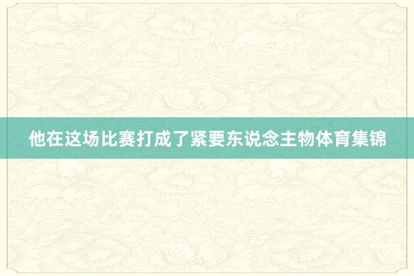 他在这场比赛打成了紧要东说念主物体育集锦