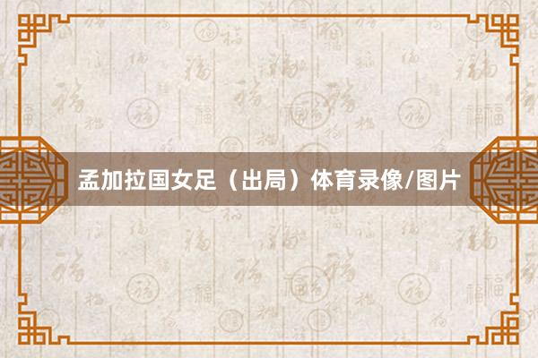 孟加拉国女足（出局）体育录像/图片
