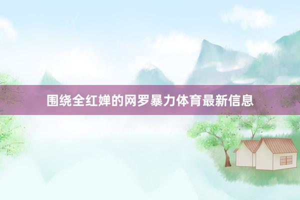 围绕全红婵的网罗暴力体育最新信息