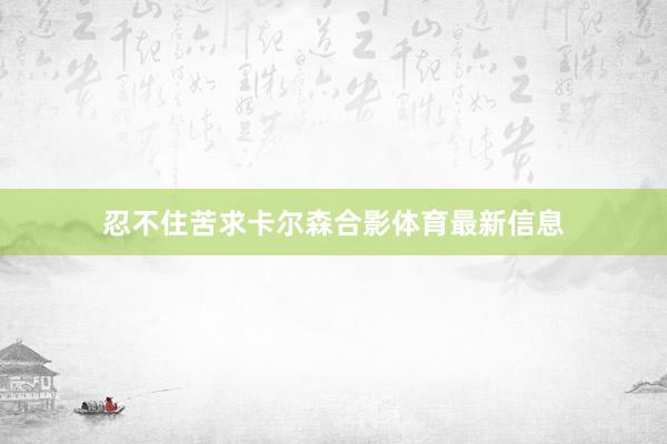 忍不住苦求卡尔森合影体育最新信息