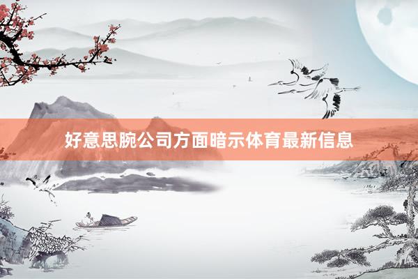 好意思腕公司方面暗示体育最新信息