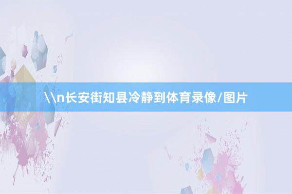 \n长安街知县冷静到体育录像/图片