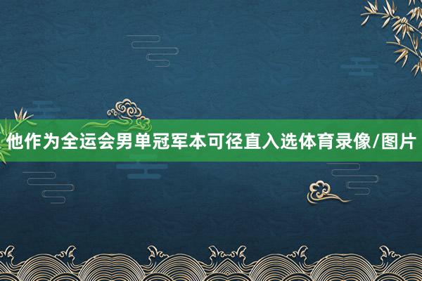 他作为全运会男单冠军本可径直入选体育录像/图片