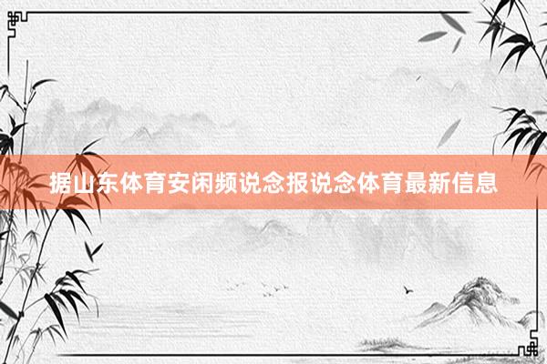 据山东体育安闲频说念报说念体育最新信息
