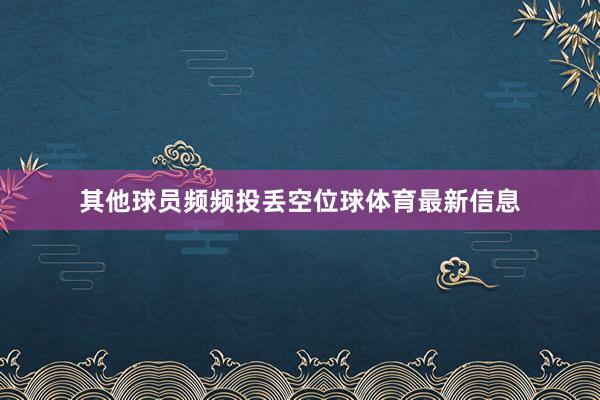 其他球员频频投丢空位球体育最新信息