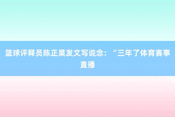 篮球评释员陈正昊发文写说念：“三年了体育赛事直播