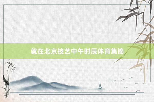 就在北京技艺中午时辰体育集锦