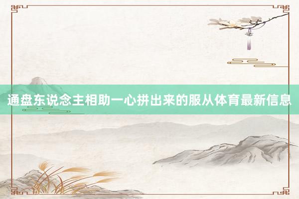 通盘东说念主相助一心拼出来的服从体育最新信息