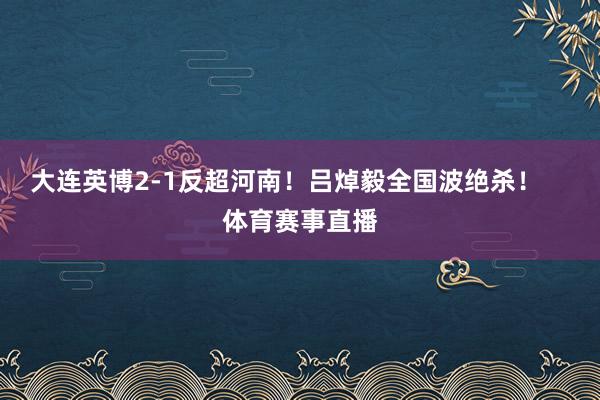 大连英博2-1反超河南!吕焯毅全国波绝杀! 体育赛事直播