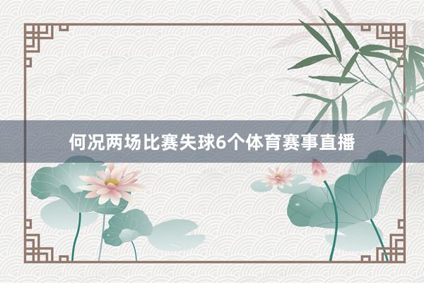何况两场比赛失球6个体育赛事直播