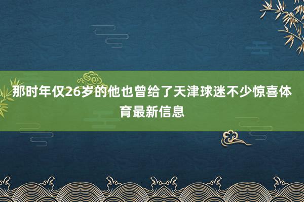 那时年仅26岁的他也曾给了天津球迷不少惊喜体育最新信息
