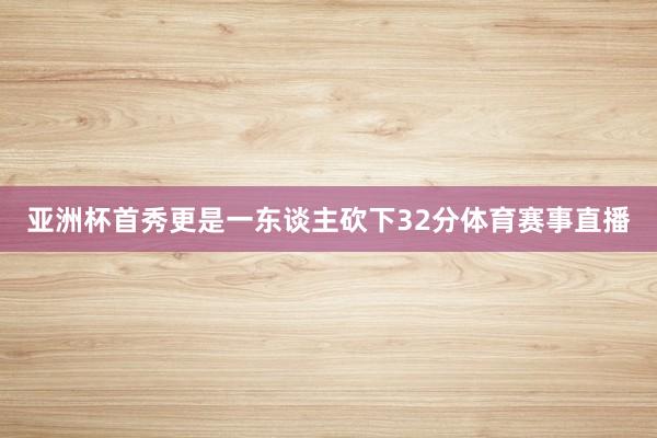 亚洲杯首秀更是一东谈主砍下32分体育赛事直播