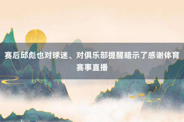 赛后邱彪也对球迷、对俱乐部提醒暗示了感谢体育赛事直播