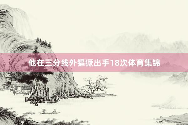 他在三分线外猖獗出手18次体育集锦