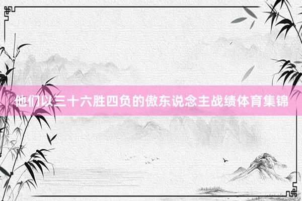 他们以三十六胜四负的傲东说念主战绩体育集锦